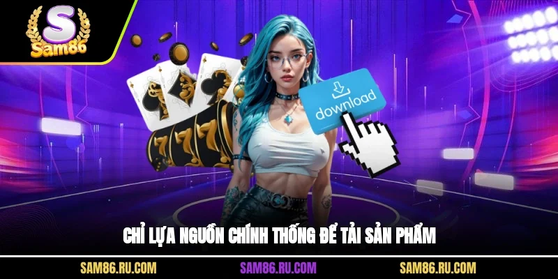 Chỉ lựa nguồn chính thống để tải sản phẩm