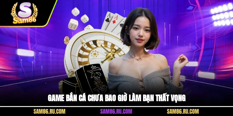 Game bắn cá chưa bao giờ làm bạn thất vọng